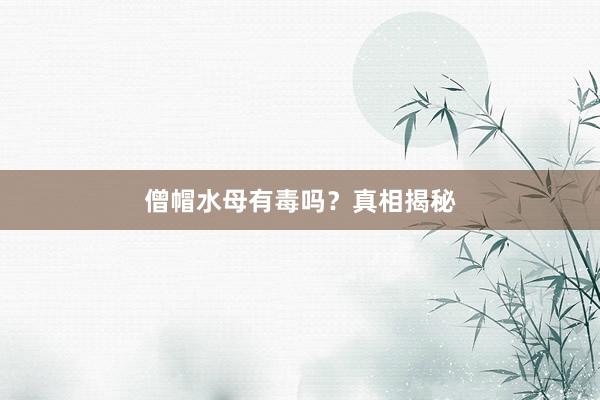 僧帽水母有毒吗？真相揭秘