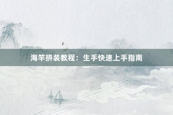 海竿拼装教程:生手快速上手指南